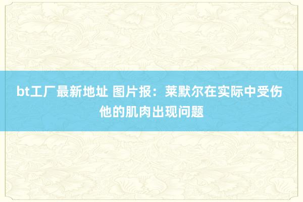 bt工厂最新地址 图片报：莱默尔在实际中受伤 他的肌肉出现问题
