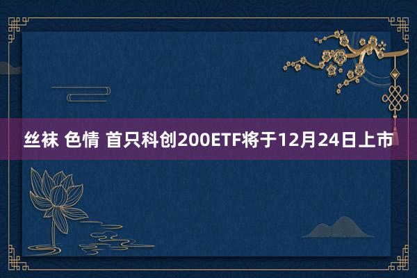 丝袜 色情 首只科创200ETF将于12月24日上市