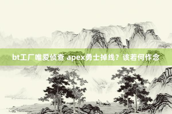 bt工厂唯爱侦查 apex勇士掉线？该若何作念