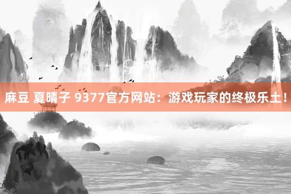 麻豆 夏晴子 9377官方网站：游戏玩家的终极乐土！