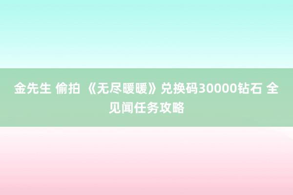金先生 偷拍 《无尽暖暖》兑换码30000钻石 全见闻任务攻略