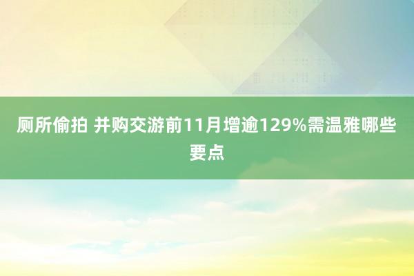 厕所偷拍 并购交游前11月增逾129%　需温雅哪些要点