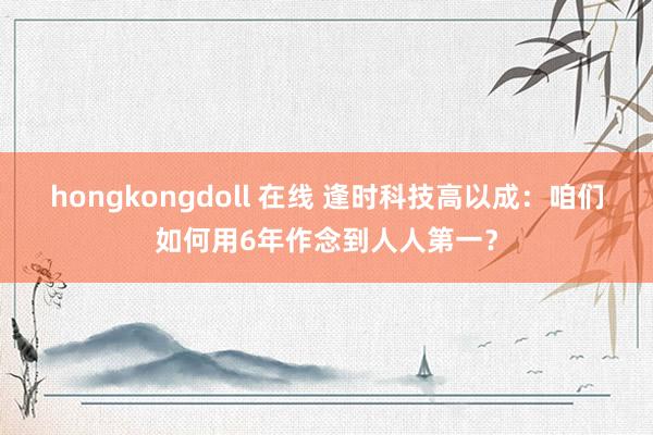 hongkongdoll 在线 逢时科技高以成：咱们如何用6年作念到人人第一？