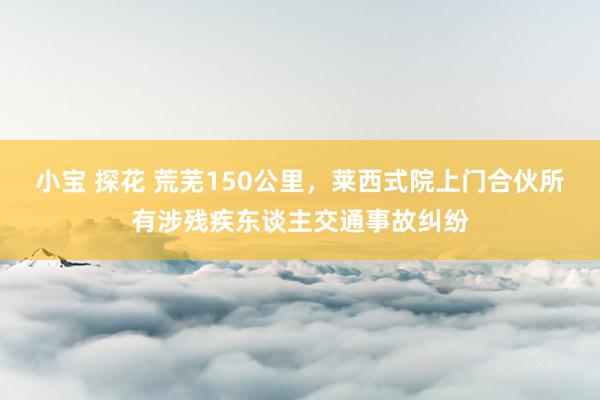 小宝 探花 荒芜150公里，莱西式院上门合伙所有涉残疾东谈主交通事故纠纷