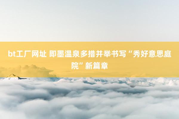 bt工厂网址 即墨温泉多措并举书写“秀好意思庭院”新篇章
