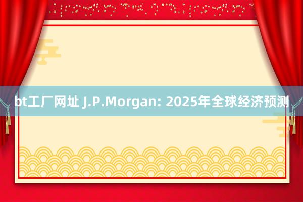 bt工厂网址 J.P.Morgan: 2025年全球经济预测
