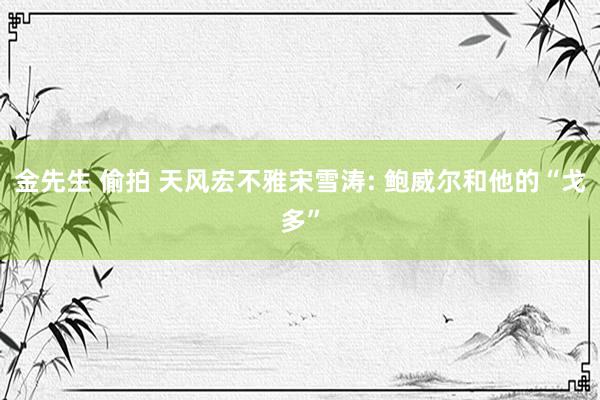 金先生 偷拍 天风宏不雅宋雪涛: 鲍威尔和他的“戈多”