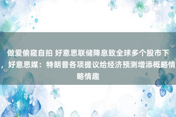 做爱偷窥自拍 好意思联储降息致全球多个股市下降，好意思媒：特朗普各项提议给经济预测增添概略情趣