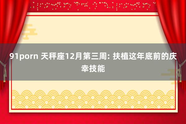 91porn 天秤座12月第三周: 扶植这年底前的庆幸技能
