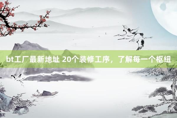 bt工厂最新地址 20个装修工序，了解每一个枢纽