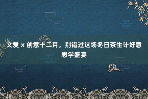 文爱 x 创意十二月，别错过这场冬日茶生计好意思学盛宴
