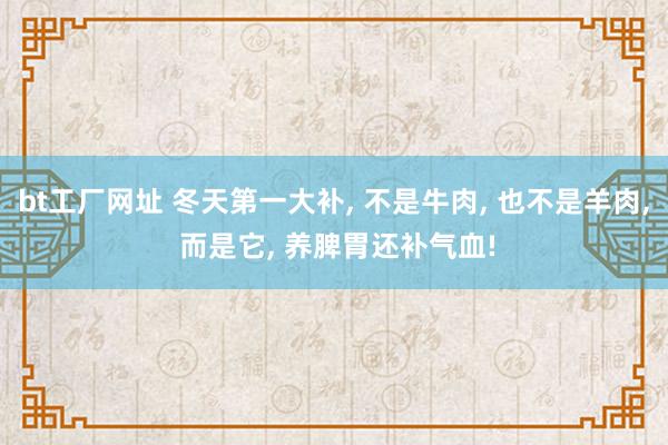 bt工厂网址 冬天第一大补， 不是牛肉， 也不是羊肉， 而是它， 养脾胃还补气血!