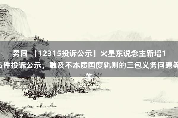 男同 【12315投诉公示】火星东说念主新增15件投诉公示，触及不本质国度轨则的三包义务问题等