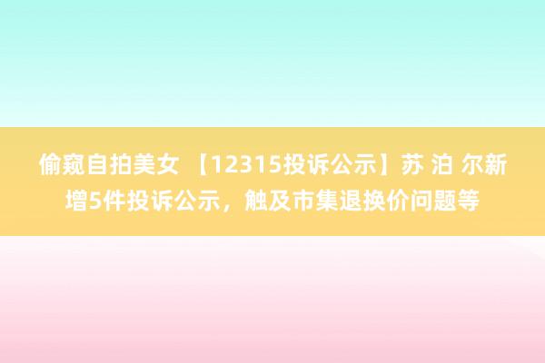 偷窥自拍美女 【12315投诉公示】苏 泊 尔新增5件投诉公示，触及市集退换价问题等