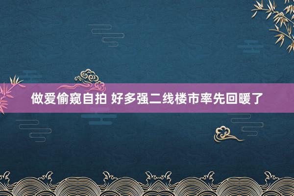 做爱偷窥自拍 好多强二线楼市率先回暖了