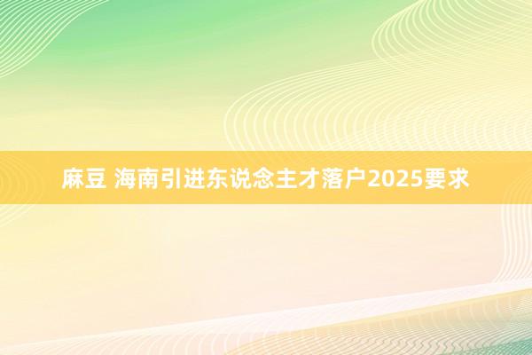 麻豆 海南引进东说念主才落户2025要求