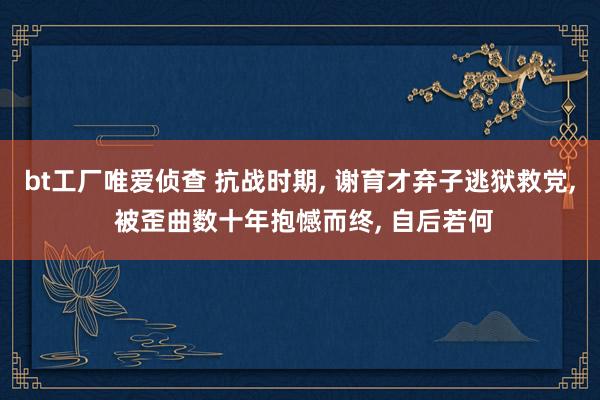 bt工厂唯爱侦查 抗战时期， 谢育才弃子逃狱救党， 被歪曲数十年抱憾而终， 自后若何