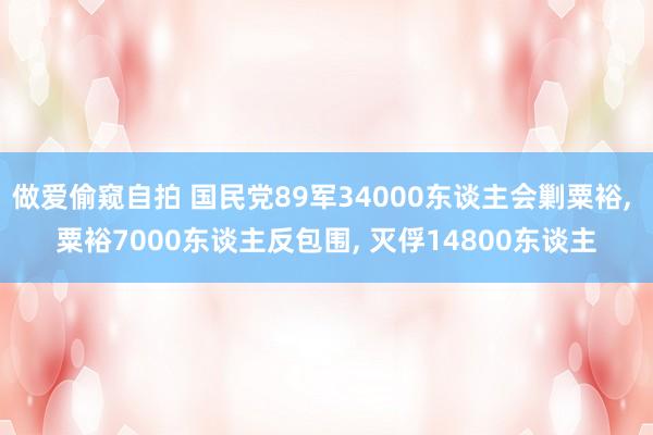 做爱偷窥自拍 国民党89军34000东谈主会剿粟裕， 粟裕7000东谈主反包围， 灭俘14800东谈主