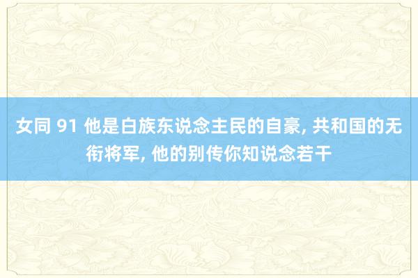女同 91 他是白族东说念主民的自豪， 共和国的无衔将军， 他的别传你知说念若干