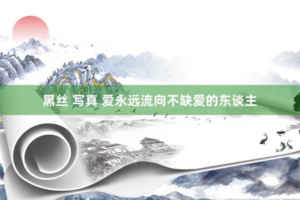 黑丝 写真 爱永远流向不缺爱的东谈主
