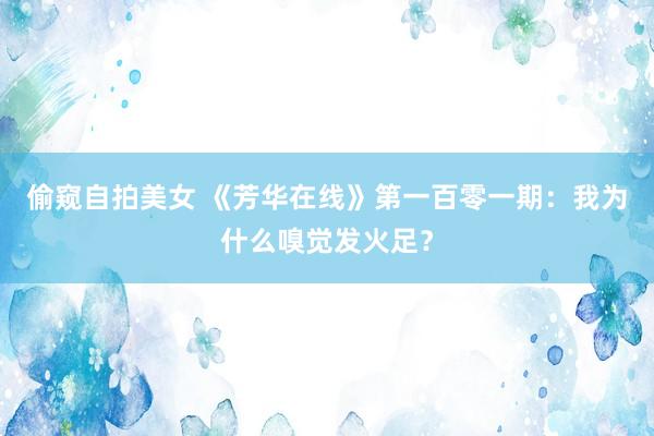 偷窥自拍美女 《芳华在线》第一百零一期：我为什么嗅觉发火足？