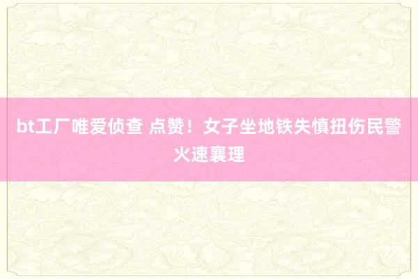 bt工厂唯爱侦查 点赞！女子坐地铁失慎扭伤民警火速襄理