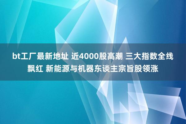 bt工厂最新地址 近4000股高潮 三大指数全线飘红 新能源与机器东谈主宗旨股领涨