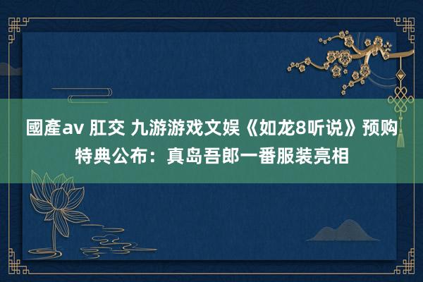 國產av 肛交 九游游戏文娱《如龙8听说》预购特典公布：真岛吾郎一番服装亮相