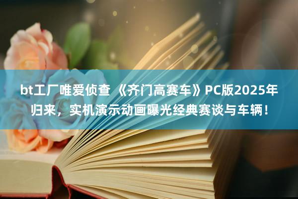 bt工厂唯爱侦查 《齐门高赛车》PC版2025年归来，实机演示动画曝光经典赛谈与车辆！