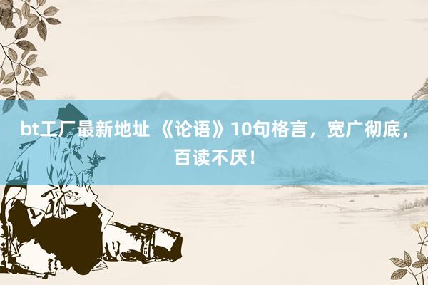 bt工厂最新地址 《论语》10句格言，宽广彻底，百读不厌！