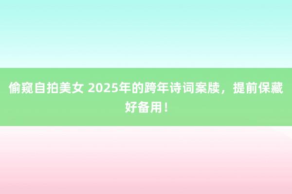 偷窥自拍美女 2025年的跨年诗词案牍，提前保藏好备用！