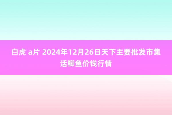 白虎 a片 2024年12月26日天下主要批发市集活鲫鱼价钱行情