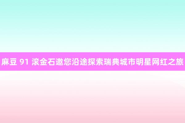 麻豆 91 滚金石邀您沿途探索瑞典城市明星网红之旅