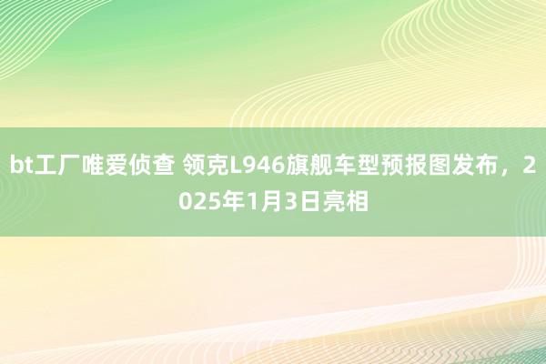 bt工厂唯爱侦查 领克L946旗舰车型预报图发布，2025年1月3日亮相