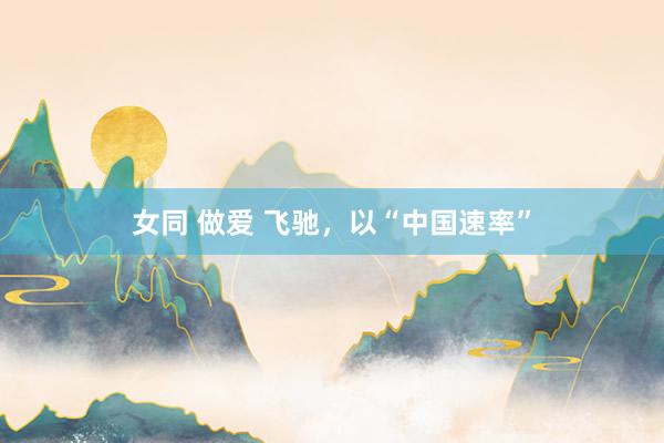 女同 做爱 飞驰，以“中国速率”