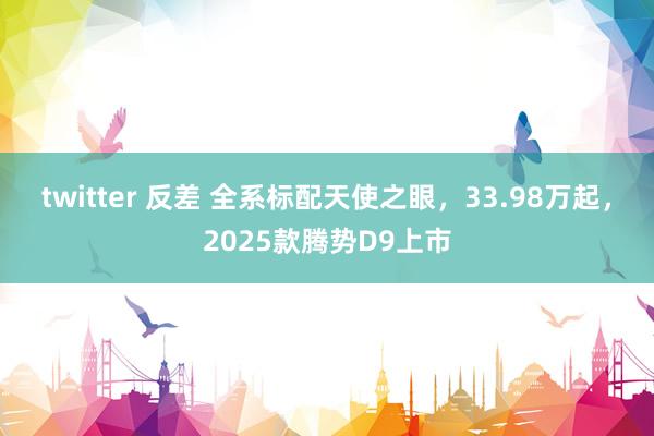 twitter 反差 全系标配天使之眼，33.98万起，2025款腾势D9上市