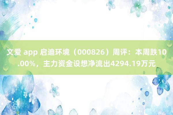 文爱 app 启迪环境（000826）周评：本周跌10.00%，主力资金设想净流出4294.19万元