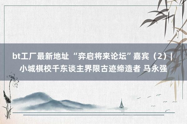 bt工厂最新地址 “弈启将来论坛”嘉宾（2）| 小城棋校千东谈主界限古迹缔造者 马永强