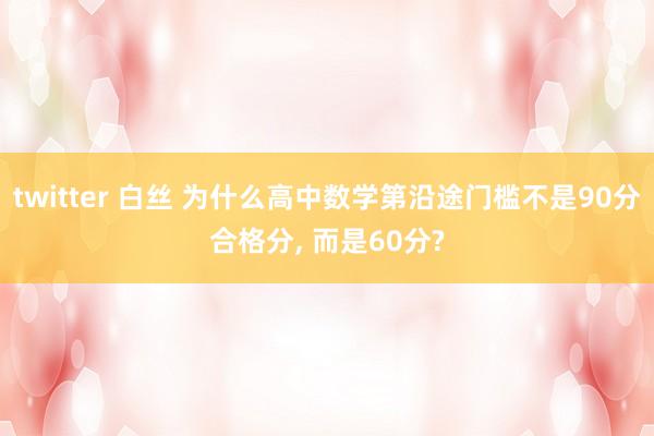 twitter 白丝 为什么高中数学第沿途门槛不是90分合格分， 而是60分?