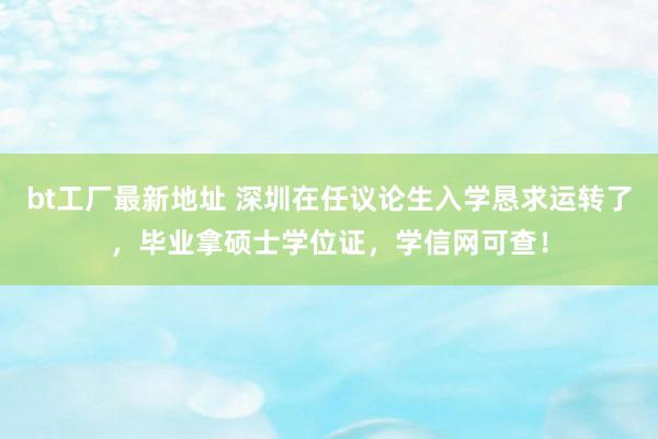 bt工厂最新地址 深圳在任议论生入学恳求运转了，毕业拿硕士学位证，学信网可查！