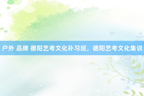 户外 品牌 德阳艺考文化补习班，德阳艺考文化集训