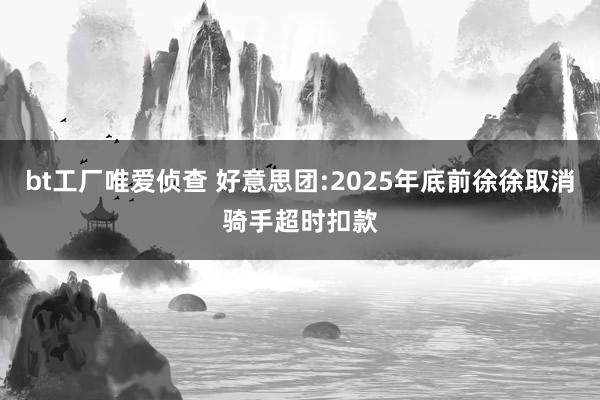 bt工厂唯爱侦查 好意思团:2025年底前徐徐取消骑手超时扣款