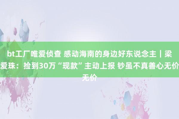 bt工厂唯爱侦查 感动海南的身边好东说念主｜梁爱珠：捡到30万“现款”主动上报 钞虽不真善心无价