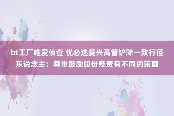 bt工厂唯爱侦查 优必选复兴高管铲除一致行径东说念主：尊重鼓励股份贬责有不同的策画