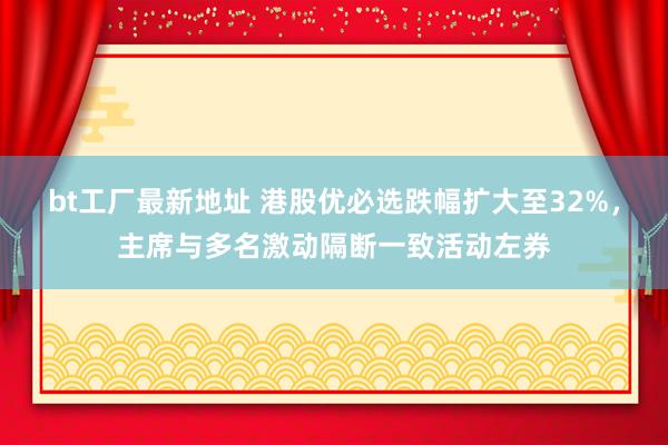 bt工厂最新地址 港股优必选跌幅扩大至32%，主席与多名激动隔断一致活动左券
