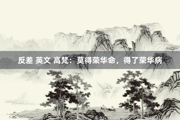 反差 英文 高梵：莫得荣华命，得了荣华病
