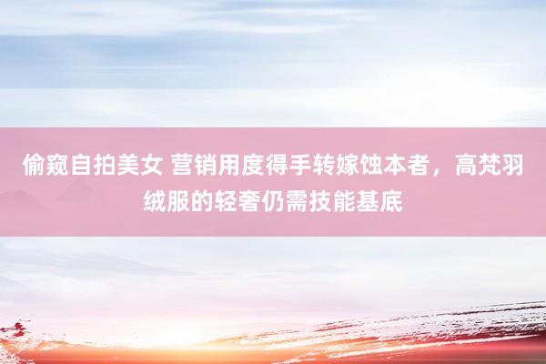 偷窥自拍美女 营销用度得手转嫁蚀本者，高梵羽绒服的轻奢仍需技能基底