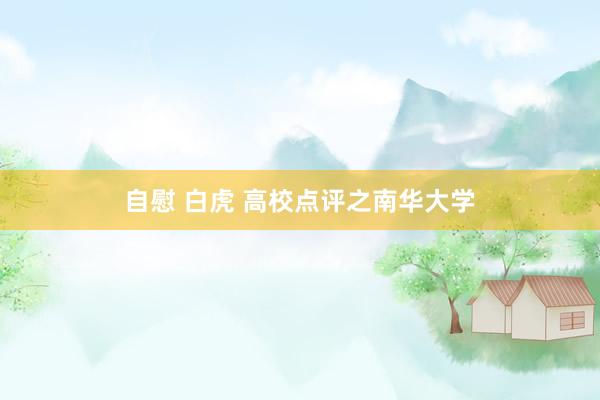 自慰 白虎 高校点评之南华大学