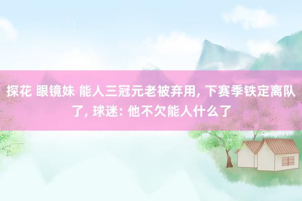 探花 眼镜妹 能人三冠元老被弃用， 下赛季铁定离队了， 球迷: 他不欠能人什么了