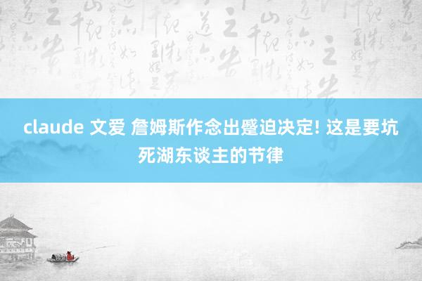 claude 文爱 詹姆斯作念出蹙迫决定! 这是要坑死湖东谈主的节律